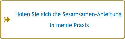 Holen Sie sich die Sesamsamen-Anleitung  in meine Praxis