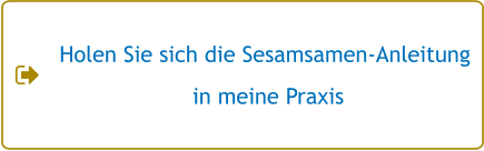 Holen Sie sich die Sesamsamen-Anleitung  in meine Praxis