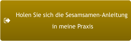 Holen Sie sich die Sesamsamen-Anleitung  in meine Praxis