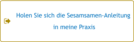 Holen Sie sich die Sesamsamen-Anleitung  in meine Praxis