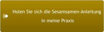 Holen Sie sich die Sesamsamen-Anleitung  in meine Praxis